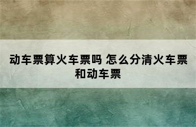 动车票算火车票吗 怎么分清火车票和动车票